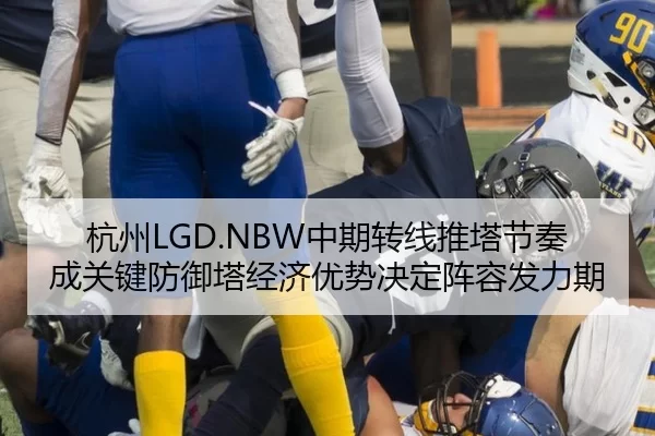 杭州LGD.NBW中期转线推塔节奏成关键防御塔经济优势决定阵容发力期